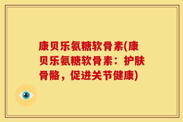 康贝乐氨糖软骨素(康贝乐氨糖软骨素：护肤骨骼，促进关节健康)