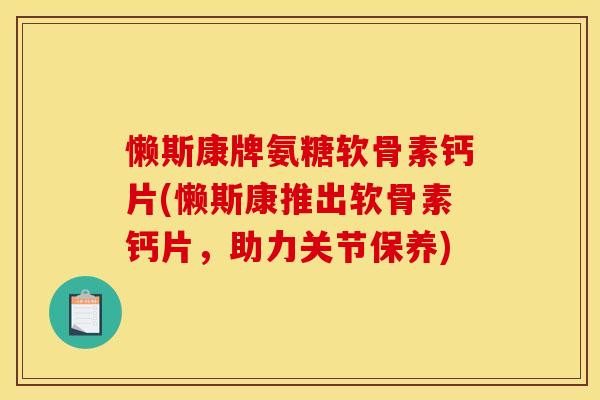 懒斯康牌氨糖软骨素钙片(懒斯康推出软骨素钙片，助力关节保养)