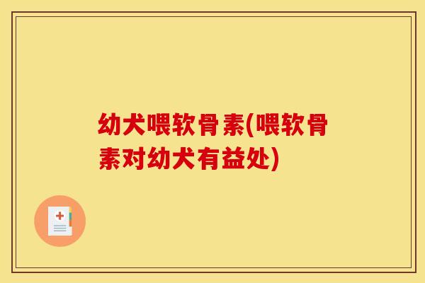 幼犬喂软骨素(喂软骨素对幼犬有益处)