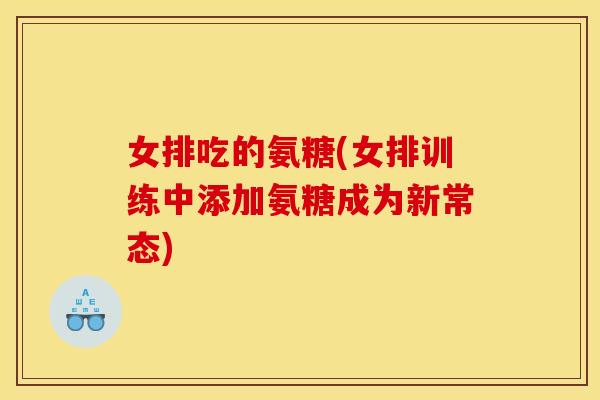 女排吃的氨糖(女排训练中添加氨糖成为新常态)