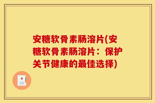 安糖软骨素肠溶片(安糖软骨素肠溶片：保护关节健康的最佳选择)