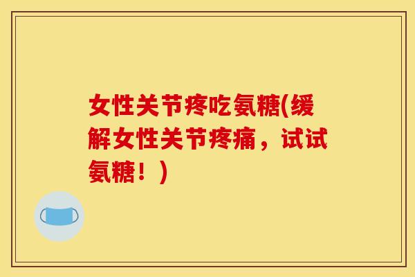 女性关节疼吃氨糖(缓解女性关节疼痛，试试氨糖！)