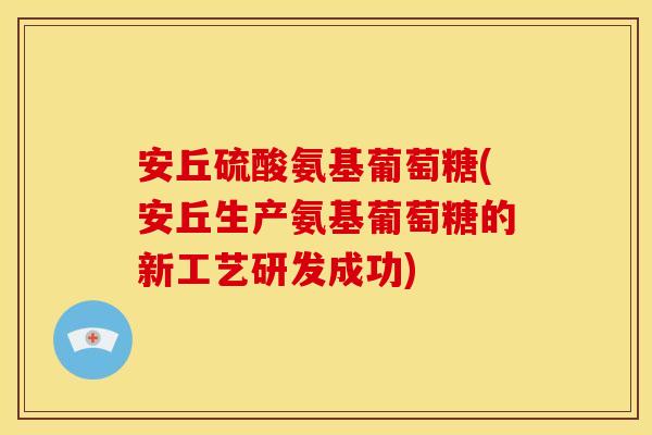 安丘硫酸氨基葡萄糖(安丘生产氨基葡萄糖的新工艺研发成功)