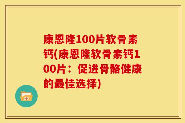 康恩隆100片软骨素钙(康恩隆软骨素钙100片：促进骨骼健康的最佳选择)