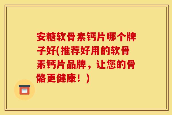 安糖软骨素钙片哪个牌子好(推荐好用的软骨素钙片品牌，让您的骨骼更健康！)
