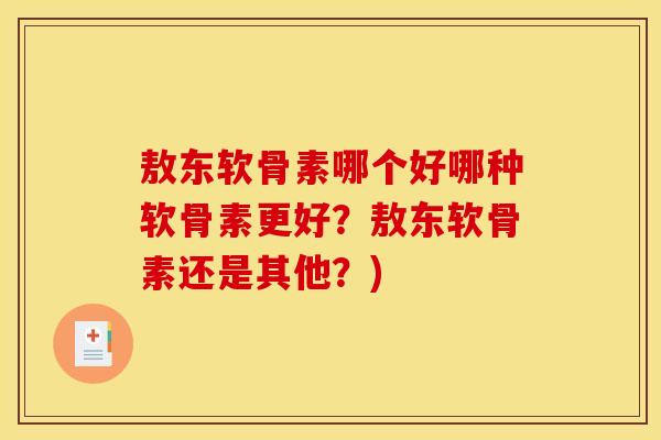 敖东软骨素哪个好哪种软骨素更好？敖东软骨素还是其他？)