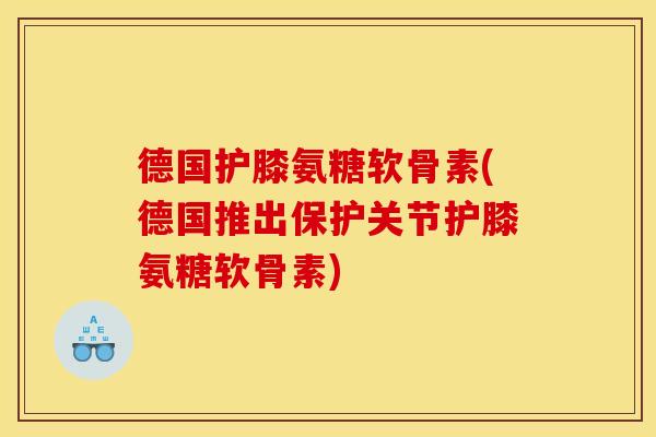 德国护膝氨糖软骨素(德国推出保护关节护膝氨糖软骨素)