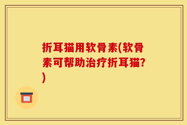 折耳猫用软骨素(软骨素可帮助治疗折耳猫？)