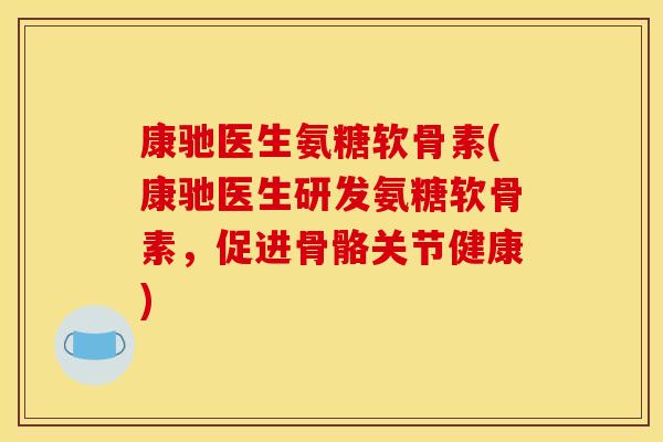 康驰医生氨糖软骨素(康驰医生研发氨糖软骨素，促进骨骼关节健康)