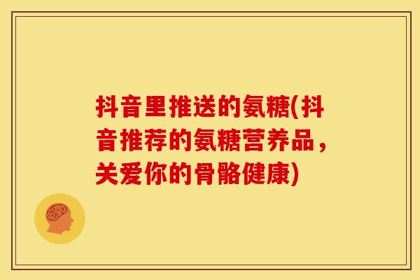 抖音里推送的氨糖(抖音推荐的氨糖营养品，关爱你的骨骼健康)