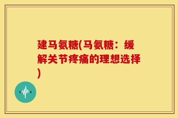 建马氨糖(马氨糖：缓解关节疼痛的理想选择)