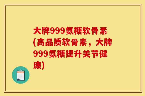 大牌999氨糖软骨素(高品质软骨素,大牌999氨糖提升关节健康) 大牌999氨糖软骨素(高品质软骨素,大牌999氨糖提升关节健康)