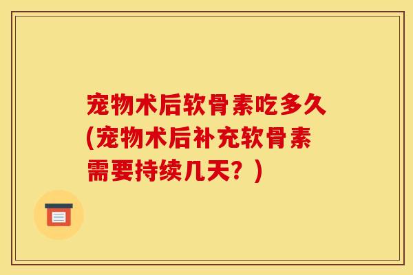 宠物术后软骨素吃多久(宠物术后补充软骨素需要持续几天?) 宠物术后软骨素吃多久(宠物术后补充软骨素需要持续几天?)