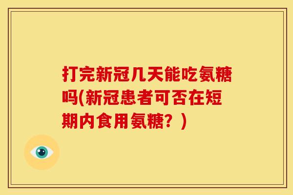 打完新冠几天能吃氨糖吗(新冠患者可否在短期内食用氨糖？)