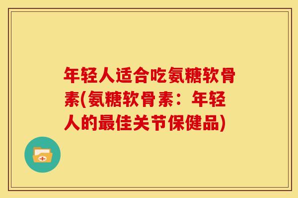 年轻人适合吃氨糖软骨素(氨糖软骨素：年轻人的最佳关节保健品)