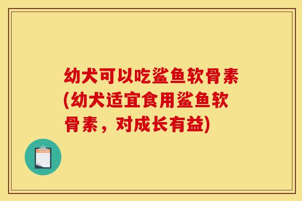 幼犬可以吃鲨鱼软骨素(幼犬适宜食用鲨鱼软骨素，对成长有益)