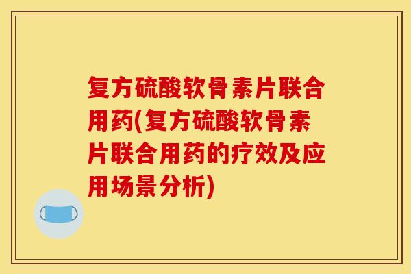 复方硫酸软骨素片联合用药(复方硫酸软骨素片联合用药的疗效及应用场景分析)
