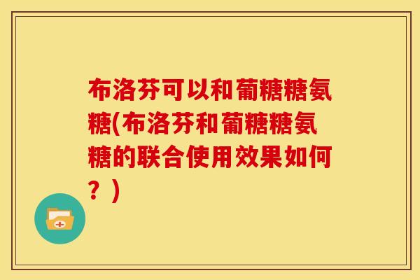 布洛芬可以和葡糖糖氨糖(布洛芬和葡糖糖氨糖的联合使用效果如何？)