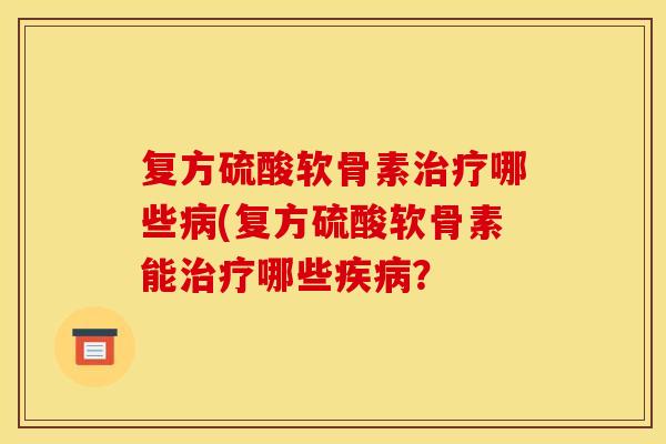 复方硫酸软骨素治疗哪些病(复方硫酸软骨素能治疗哪些疾病？