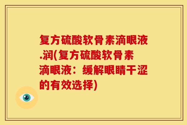 复方硫酸软骨素滴眼液.润(复方硫酸软骨素滴眼液:缓解眼睛干涩的有效选择) 复方硫酸软骨素滴眼液.润(复方硫酸软骨素滴眼液:缓解眼睛干涩的有效选择)