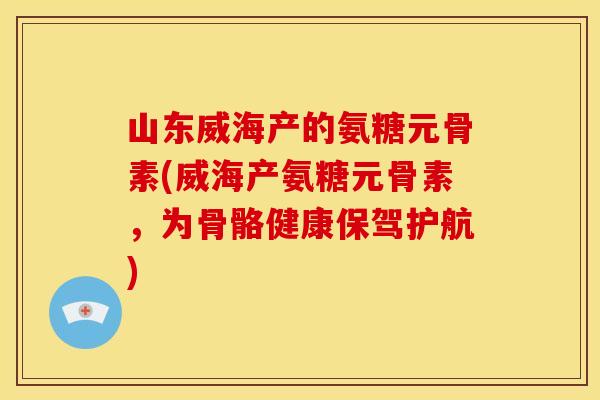 山东威海产的氨糖元骨素(威海产氨糖元骨素，为骨骼健康保驾护航)