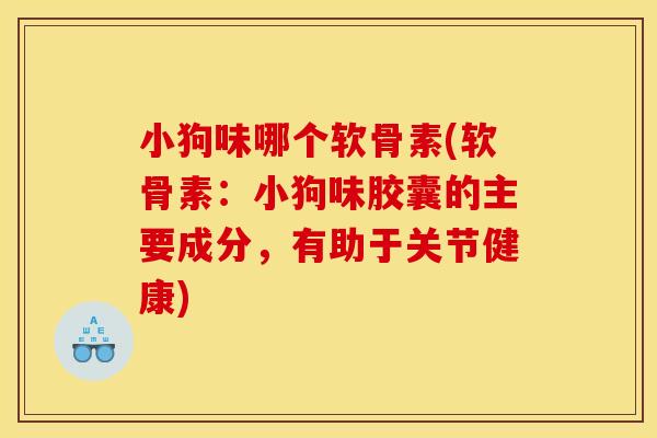 小狗味哪个软骨素(软骨素:小狗味胶囊的主要成分,有助于关节健康) 小狗味哪个软骨素(软骨素:小狗味胶囊的主要成分,有助于关节健康)