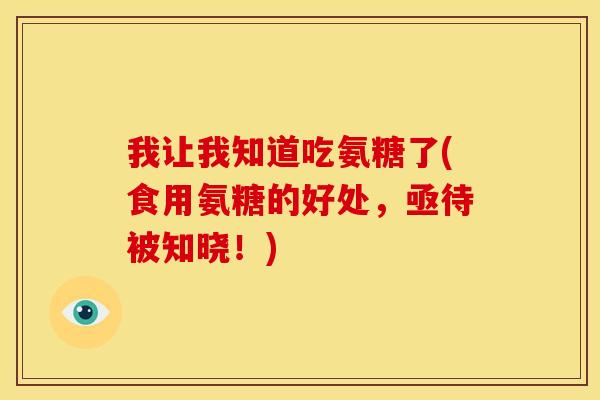 我让我知道吃氨糖了(食用氨糖的好处，亟待被知晓！)