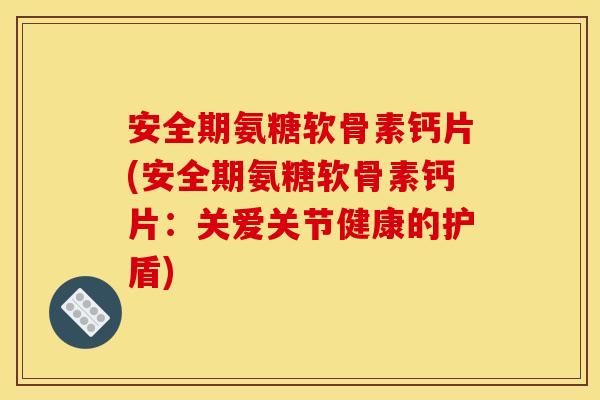 安全期氨糖软骨素钙片(安全期氨糖软骨素钙片：关爱关节健康的护盾)