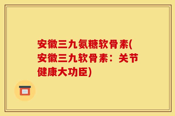 安徽三九氨糖软骨素(安徽三九软骨素：关节健康大功臣)