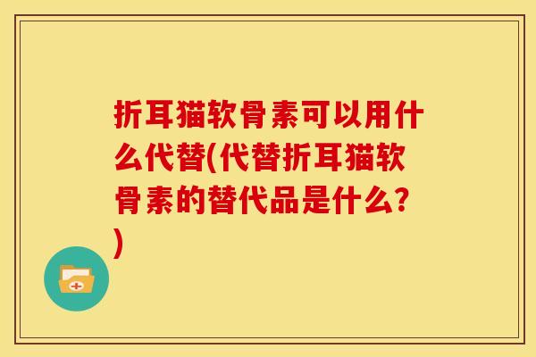 折耳猫软骨素可以用什么代替(代替折耳猫软骨素的替代品是什么？)