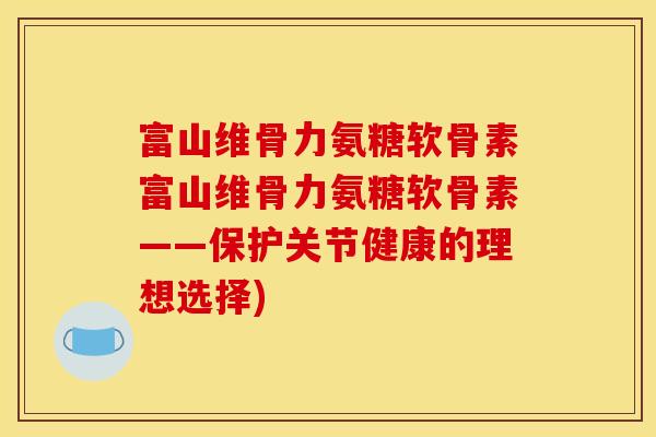 富山维骨力氨糖软骨素富山维骨力氨糖软骨素——保护关节健康的理想选择)