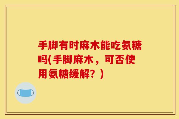 手脚有时麻木能吃氨糖吗(手脚麻木，可否使用氨糖缓解？)