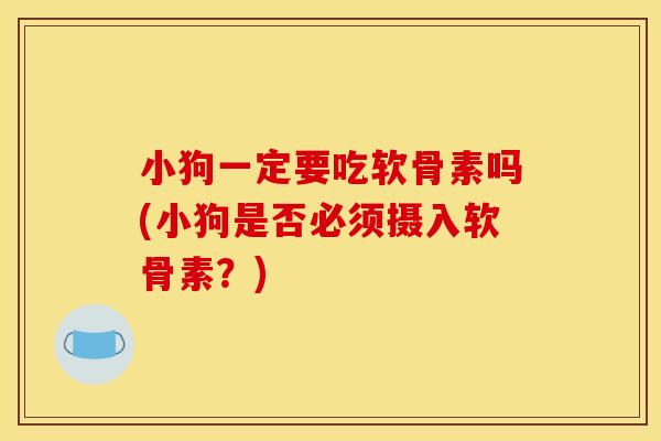 小狗一定要吃软骨素吗(小狗是否必须摄入软骨素？)