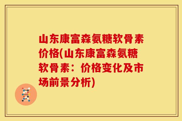 山东康富森氨糖软骨素价格(山东康富森氨糖软骨素:价格变化及市场前景分析) 山东康富森氨糖软骨素价格(山东康富森氨糖软骨素:价格变化及市场前景分析)