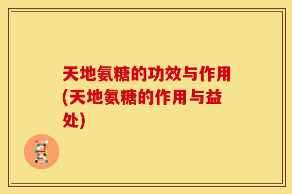 天地氨糖的功效与作用(天地氨糖的作用与益处)