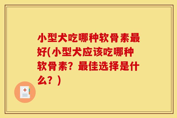 小型犬吃哪种软骨素好(小型犬应该吃哪种软骨素？佳选择是什么？)