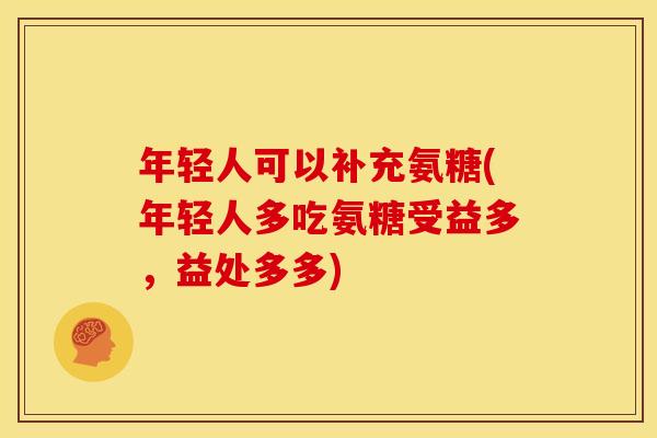 年轻人可以补充氨糖(年轻人多吃氨糖受益多，益处多多)