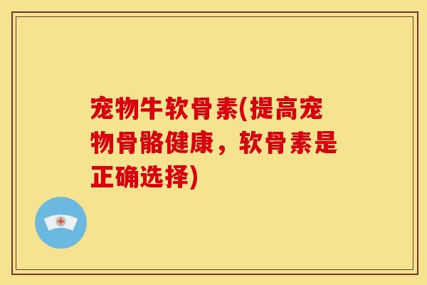 宠物牛软骨素(提高宠物骨骼健康，软骨素是正确选择)