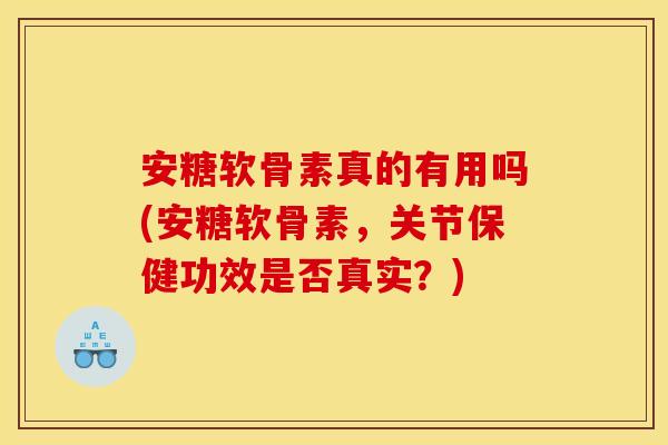 安糖软骨素真的有用吗(安糖软骨素，关节保健功效是否真实？)