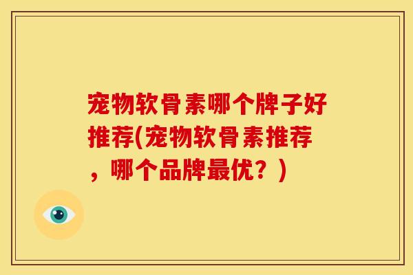宠物软骨素哪个牌子好推荐(宠物软骨素推荐，哪个品牌最优？)