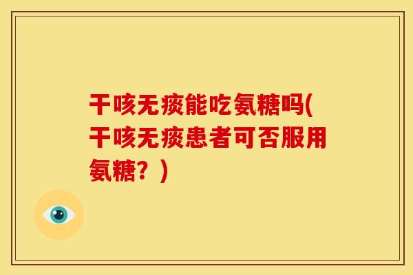 干咳无痰能吃氨糖吗(干咳无痰患者可否服用氨糖？)