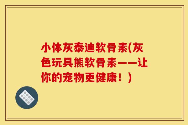 小体灰泰迪软骨素(灰色玩具熊软骨素——让你的宠物更健康！)