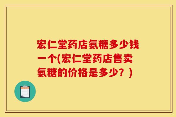 宏仁堂药店氨糖多少钱一个(宏仁堂药店售卖氨糖的价格是多少?) 宏仁堂药店氨糖多少钱一个(宏仁堂药店售卖氨糖的价格是多少?)