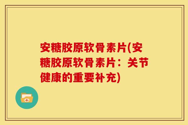 安糖胶原软骨素片(安糖胶原软骨素片：关节健康的重要补充)