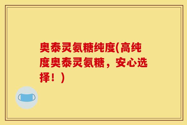 奥泰灵氨糖纯度(高纯度奥泰灵氨糖，安心选择！)