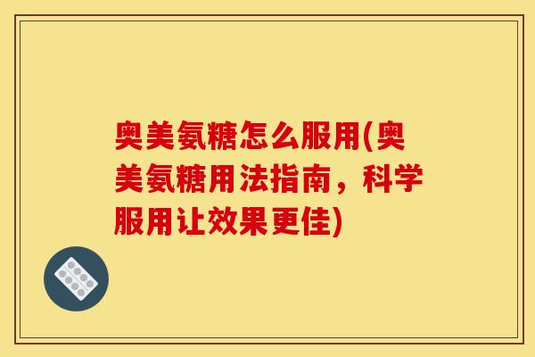 奥美氨糖怎么服用(奥美氨糖用法指南，科学服用让效果更佳)