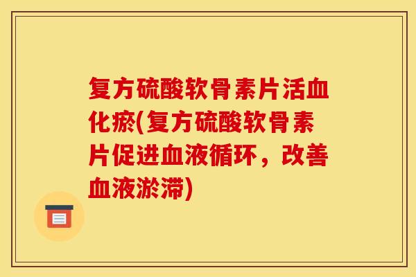 复方硫酸软骨素片活化瘀(复方硫酸软骨素片促进，改善液淤滞)