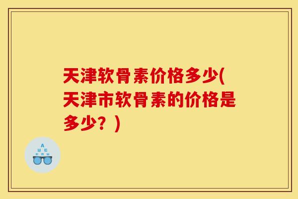 天津软骨素价格多少(天津市软骨素的价格是多少？)