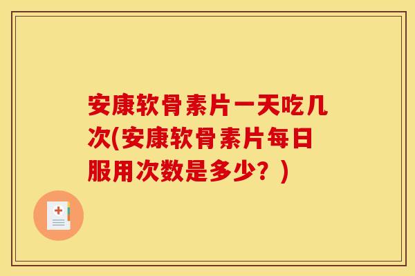 安康软骨素片一天吃几次(安康软骨素片每日服用次数是多少？)