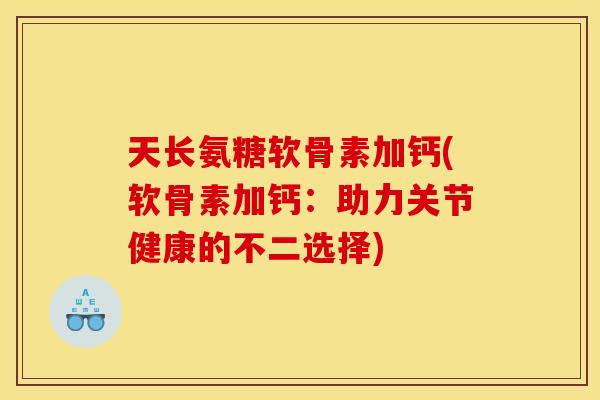 天长氨糖软骨素加钙(软骨素加钙：助力关节健康的不二选择)